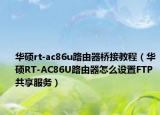 華碩rt-ac86u路由器橋接教程（華碩RT-AC86U路由器怎么設(shè)置FTP共享服務(wù)）