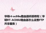華碩rt-ac86u路由器橋接教程（華碩RT-AC86U路由器怎么設(shè)置FTP共享服務(wù)）
