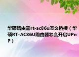 華碩路由器rt-ac86u怎么橋接（華碩RT-AC86U路由器怎么開啟UPnP）