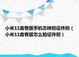 小米11青春版手機怎樣照證件照（小米11青春版怎么拍證件照）