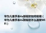 華為兒童手表4x新耀款如何使用（華為兒童手表4x新耀款怎么連接WiFi）