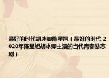 最好的時(shí)代胡冰卿陳星旭（最好的時(shí)代 2020年陳星旭胡冰卿主演的當(dāng)代青春勵(lì)志?。? /></span></a>
                        <h2><a  title=