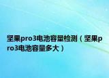 堅(jiān)果pro3電池容量檢測(cè)（堅(jiān)果pro3電池容量多大）