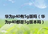 華為p40有5g版嗎（華為p40都是5g版本嗎）