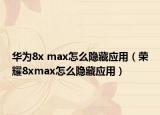 華為8x max怎么隱藏應(yīng)用（榮耀8xmax怎么隱藏應(yīng)用）
