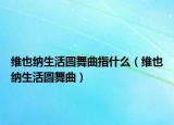 維也納生活圓舞曲指什么（維也納生活圓舞曲）