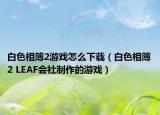 白色相簿2游戲怎么下載（白色相簿2 LEAF會(huì)社制作的游戲）