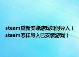 steam重新安裝游戲如何導(dǎo)入（steam怎樣導(dǎo)入已安裝游戲）