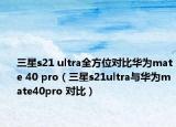 三星s21 ultra全方位對比華為mate 40 pro（三星s21ultra與華為mate40pro 對比）