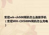 索尼wh-ch500耳機怎么連接手機（索尼WH-CH500N耳機怎么充電）