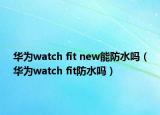 華為watch fit new能防水嗎（華為watch fit防水嗎）