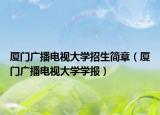 廈門廣播電視大學(xué)招生簡章（廈門廣播電視大學(xué)學(xué)報）