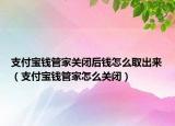 支付寶錢管家關(guān)閉后錢怎么取出來（支付寶錢管家怎么關(guān)閉）