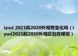 ipad 2021和2020外觀有變化嗎（ipad2021和2020外觀區(qū)別在哪里）