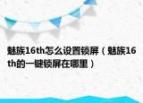 魅族16th怎么設(shè)置鎖屏（魅族16th的一鍵鎖屏在哪里）