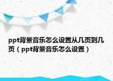 ppt背景音樂怎么設(shè)置從幾頁到幾頁（ppt背景音樂怎么設(shè)置）