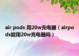 air pods 用20w充電器（airpods能用20w充電器嗎）