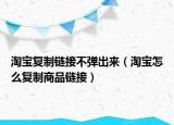 淘寶復制鏈接不彈出來（淘寶怎么復制商品鏈接）