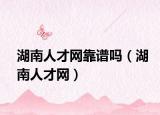 湖南人才網(wǎng)靠譜嗎（湖南人才網(wǎng)）