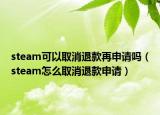 steam可以取消退款再申請嗎（steam怎么取消退款申請）