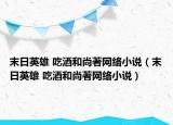 末日英雄 吃酒和尚著網(wǎng)絡(luò)小說(shuō)（末日英雄 吃酒和尚著網(wǎng)絡(luò)小說(shuō)）