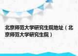 北京師范大學(xué)研究生院地址（北京師范大學(xué)研究生院）