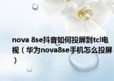 nova 8se抖音如何投屏到tcl電視（華為nova8se手機怎么投屏）