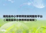 湖南省中小學教師發(fā)展網(wǎng)服務平臺（湖南省中小學教師發(fā)展網(wǎng)）