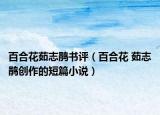 百合花茹志鵑書評（百合花 茹志鵑創(chuàng)作的短篇小說）