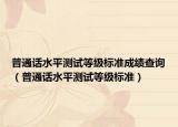 普通話水平測試等級標(biāo)準(zhǔn)成績查詢（普通話水平測試等級標(biāo)準(zhǔn)）