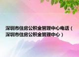 深圳市住房公積金管理中心電話（深圳市住房公積金管理中心）