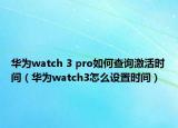 華為watch 3 pro如何查詢激活時間（華為watch3怎么設(shè)置時間）
