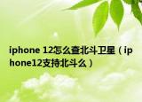 iphone 12怎么查北斗衛(wèi)星（iphone12支持北斗么）