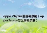 oppo r9splus的屏幕錄制（oppor9splus怎么屏幕錄制）