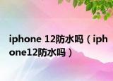 iphone 12防水嗎（iphone12防水嗎）