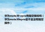 華為mate30 epro有隔空操控嗎（華為mate30epro是不是沒有隔空操作）