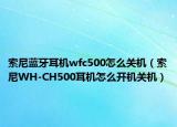 索尼藍牙耳機wfc500怎么關(guān)機（索尼WH-CH500耳機怎么開機關(guān)機）