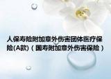 人保壽險附加意外傷害團體醫(yī)療保險(A款)（國壽附加意外傷害保險）