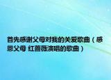 首先感謝父母對我的關愛歌曲（感恩父母 紅薔薇演唱的歌曲）