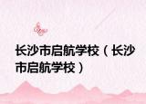 長(zhǎng)沙市啟航學(xué)校（長(zhǎng)沙市啟航學(xué)校）