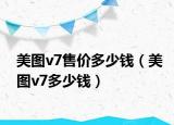 美圖v7售價(jià)多少錢（美圖v7多少錢）
