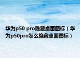 華為p50 pro隱藏桌面圖標(biāo)（華為p50pro怎么隱藏桌面圖標(biāo)）