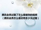 騰訊會(huì)員過期了怎么看緩存的視頻（騰訊會(huì)員怎么看還有多少天過期）