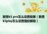 聯(lián)想k5 pro怎么設(shè)置鎖屏（聯(lián)想k5play怎么設(shè)置指紋解鎖）