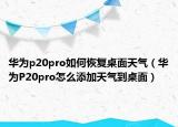 華為p20pro如何恢復(fù)桌面天氣（華為P20pro怎么添加天氣到桌面）