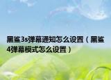 黑鯊3s彈幕通知怎么設置（黑鯊4彈幕模式怎么設置）