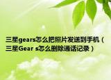 三星gears怎么把照片發(fā)送到手機(jī)（三星Gear s怎么刪除通話記錄）