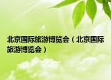 北京國(guó)際旅游博覽會(huì)（北京國(guó)際旅游博覽會(huì)）