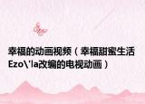 幸福的動畫視頻（幸福甜蜜生活 Ezo'la改編的電視動畫）
