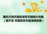 國(guó)色天香何晟銘演鄧天晴唱片尾曲（回不去 何晟銘鄧天晴演唱歌曲）